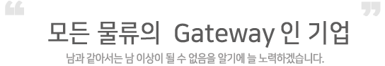 모든 물류의 gateway인 기업, 남 같아서는 남 이상이 도리 수 없음을 알기에 노력하겠습니다.